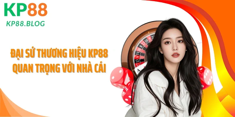 Đại sứ thương hiệu KP88 quan trọng với nhà cái