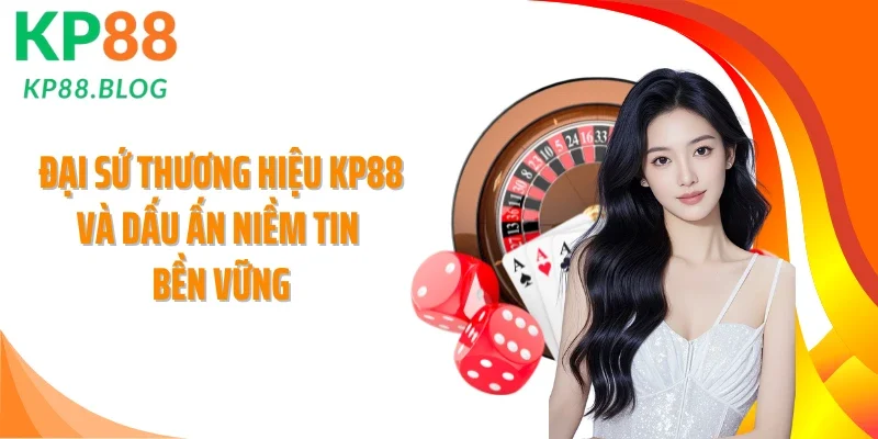 Đại Sứ Thương Hiệu Kp88 Và Dấu Ấn Niềm Tin Bền Vững