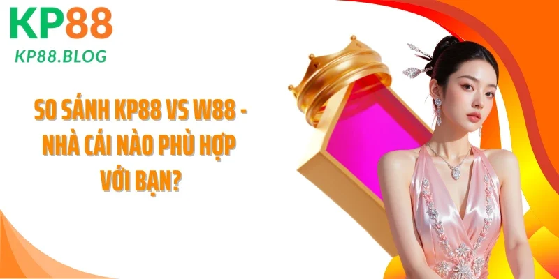 So Sánh KP88 Vs W88 - Nhà Cái Nào Phù Hợp Với Bạn?