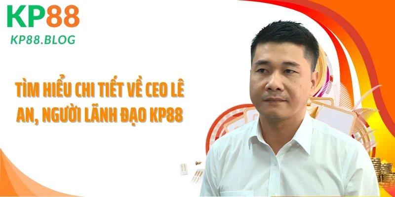 Tìm hiểu chi tiết về CEO Lê An, người lãnh đạo KP88